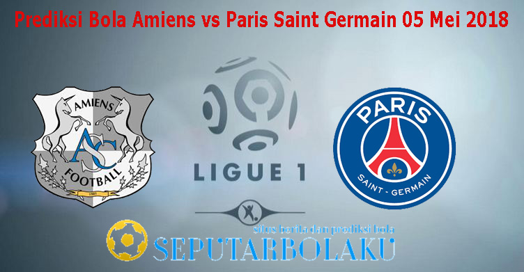 Prediksi Bola Amiens vs Paris Saint Germain 05 Mei 2018