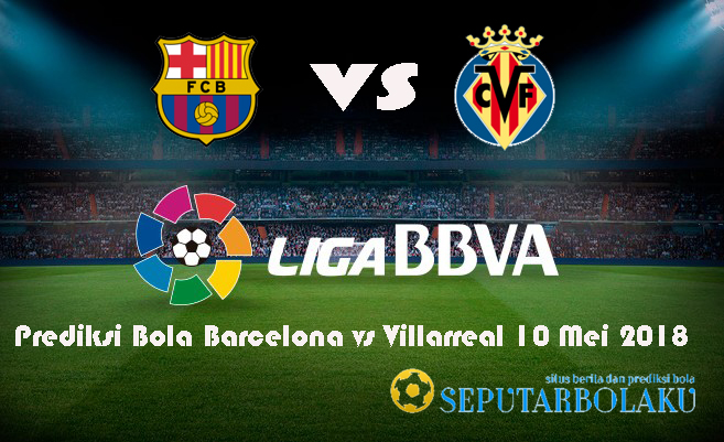 Prediksi Bola Barcelona vs Villarreal 10 Mei 2018