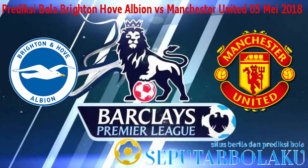 Prediksi Bola Brighton Hove Albion vs Manchester United 05 Mei 2018